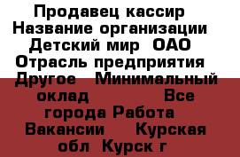 Продавец-кассир › Название организации ­ Детский мир, ОАО › Отрасль предприятия ­ Другое › Минимальный оклад ­ 27 000 - Все города Работа » Вакансии   . Курская обл.,Курск г.